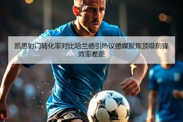 凯恩射门转化率对比哈兰德引热议德媒聚焦顶级前锋效率差距