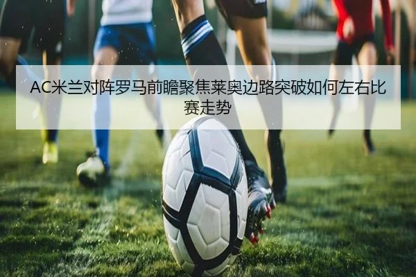 AC米兰对阵罗马前瞻聚焦莱奥边路突破如何左右比赛走势
