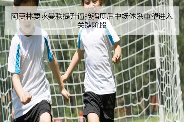 阿莫林要求曼联提升逼抢强度后中场体系重塑进入关键阶段