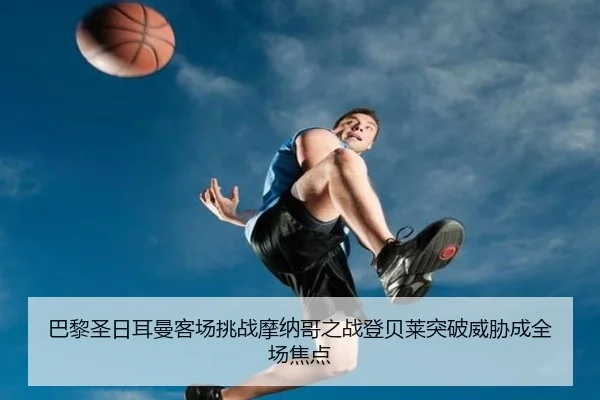 巴黎圣日耳曼客场挑战摩纳哥之战登贝莱突破威胁成全场焦点