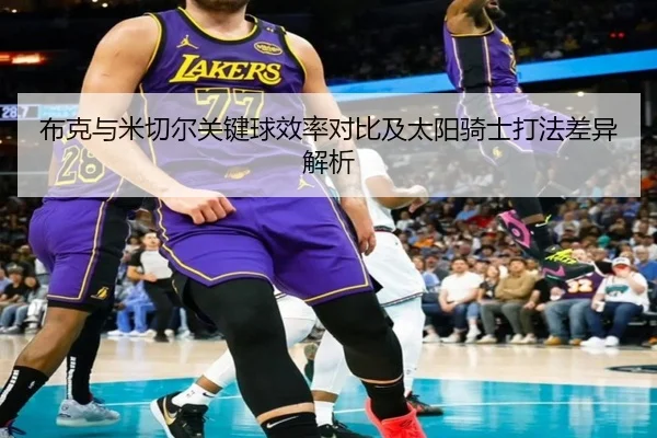 布克与米切尔关键球效率对比及太阳骑士打法差异解析